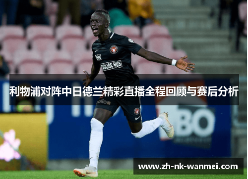 利物浦对阵中日德兰精彩直播全程回顾与赛后分析