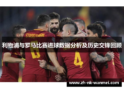 利物浦与罗马比赛进球数据分析及历史交锋回顾