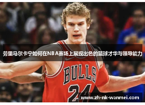 劳里马尔卡宁如何在NBA赛场上展现出色的篮球才华与领导能力