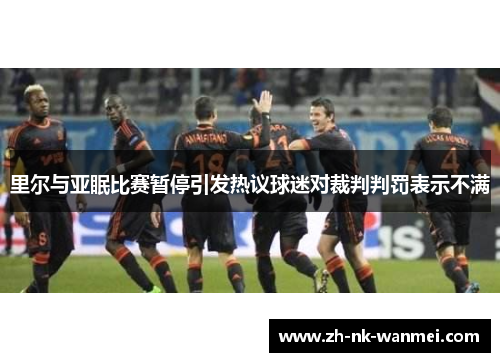 里尔与亚眠比赛暂停引发热议球迷对裁判判罚表示不满