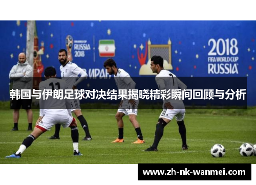 韩国与伊朗足球对决结果揭晓精彩瞬间回顾与分析